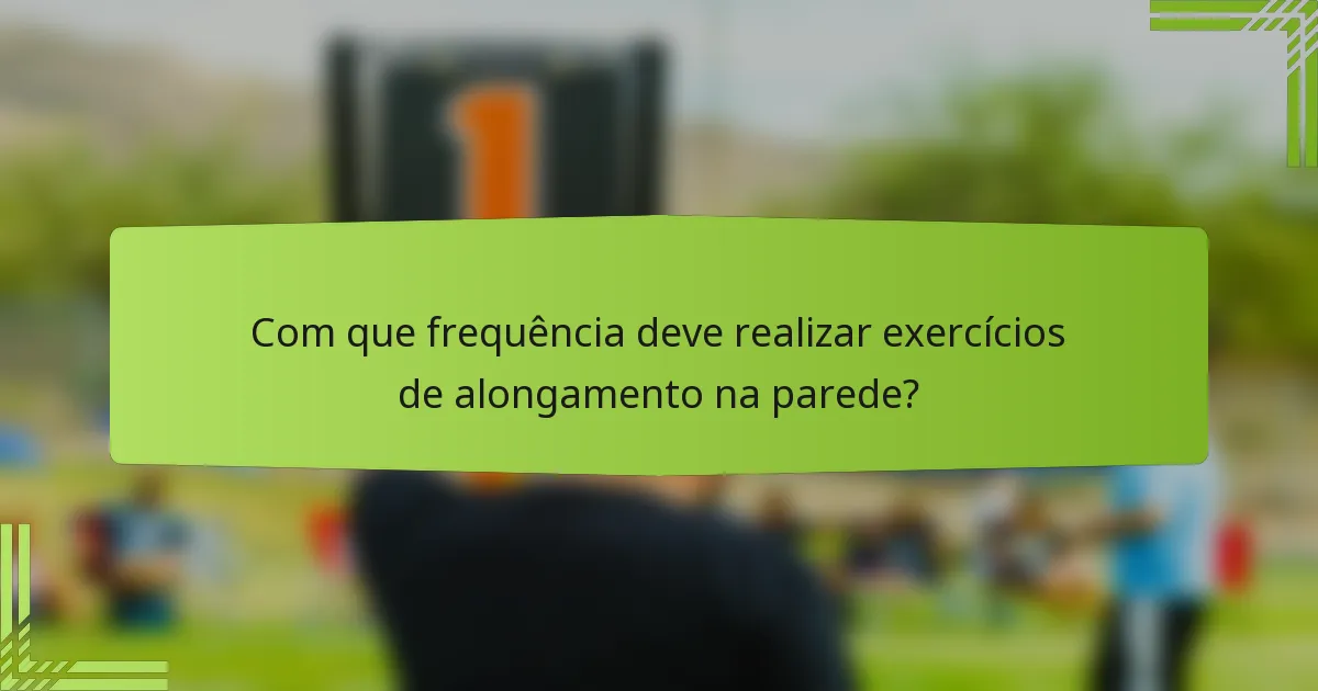Com que frequência deve realizar exercícios de alongamento na parede?