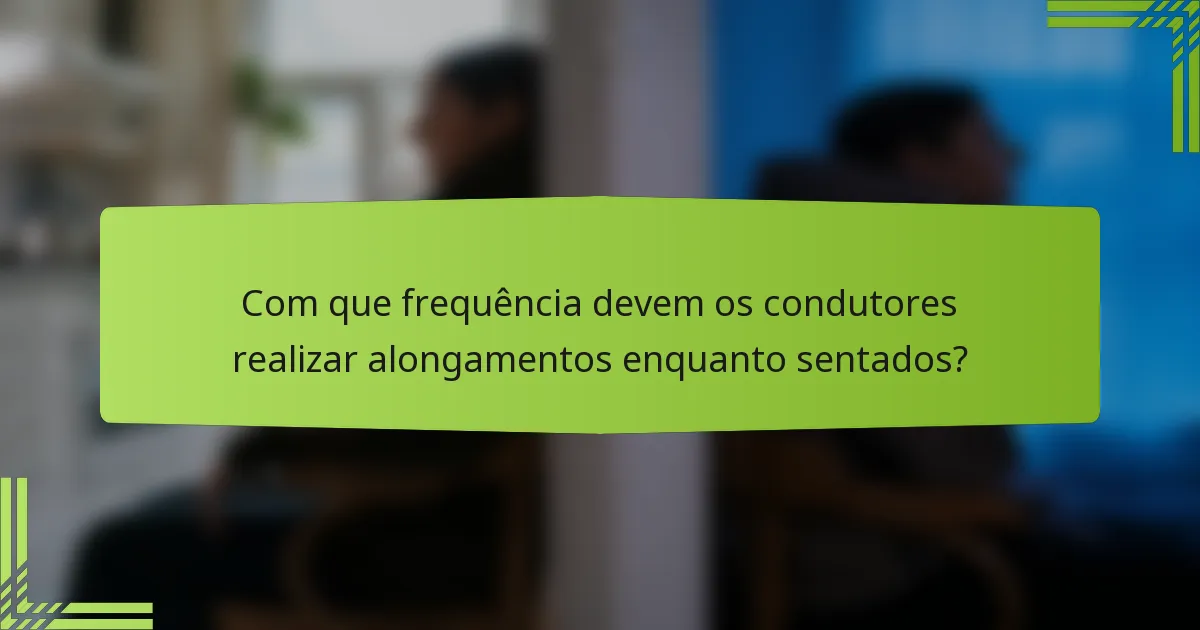 Com que frequência devem os condutores realizar alongamentos enquanto sentados?