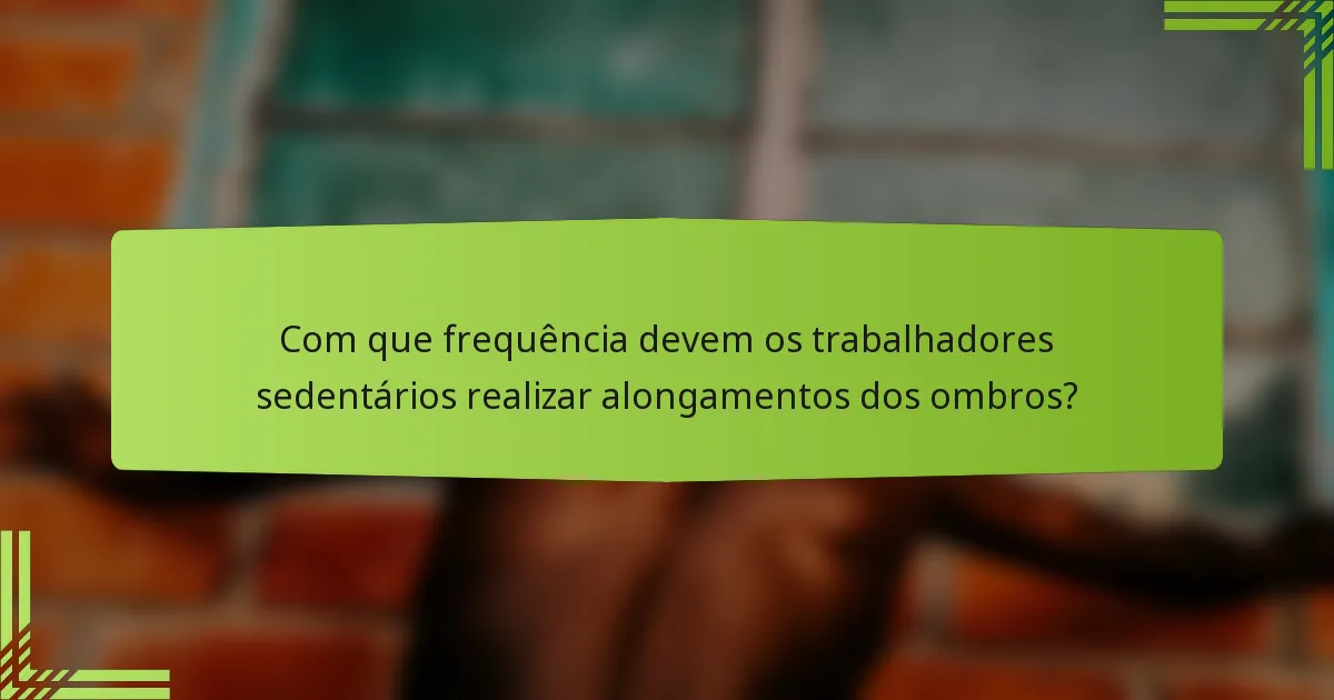 Com que frequência devem os trabalhadores sedentários realizar alongamentos dos ombros?