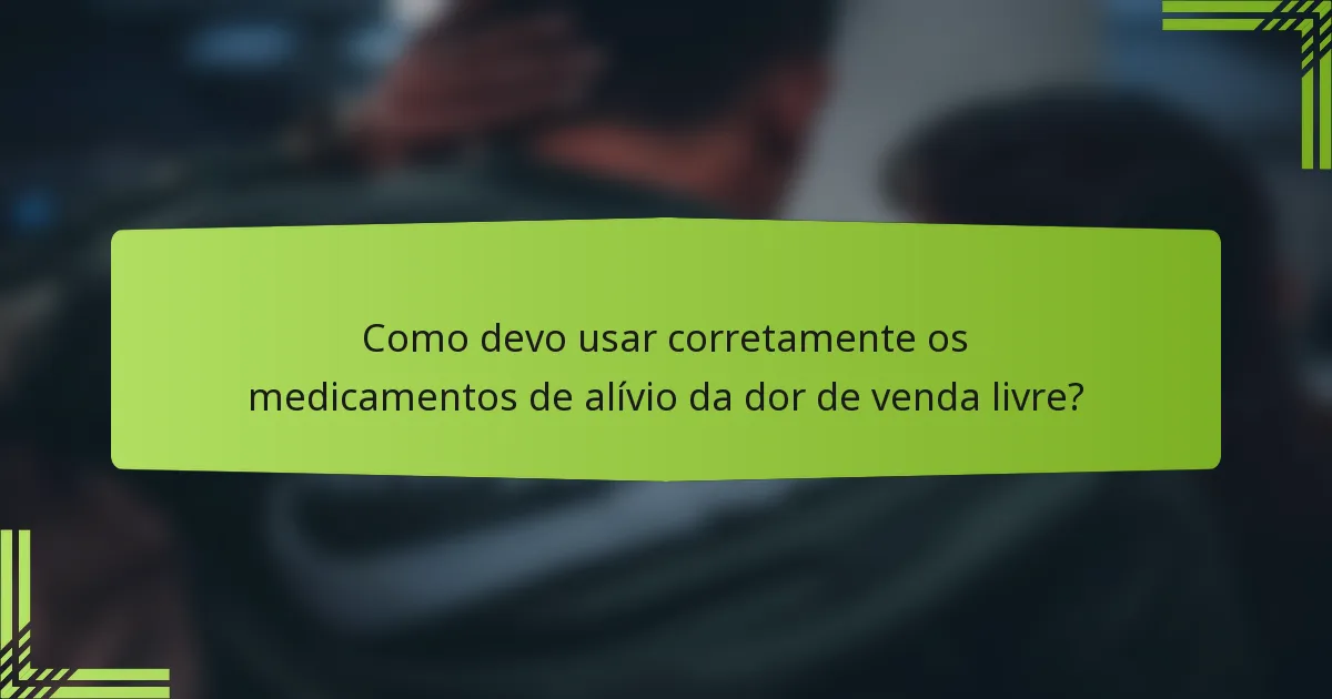 Como devo usar corretamente os medicamentos de alívio da dor de venda livre?