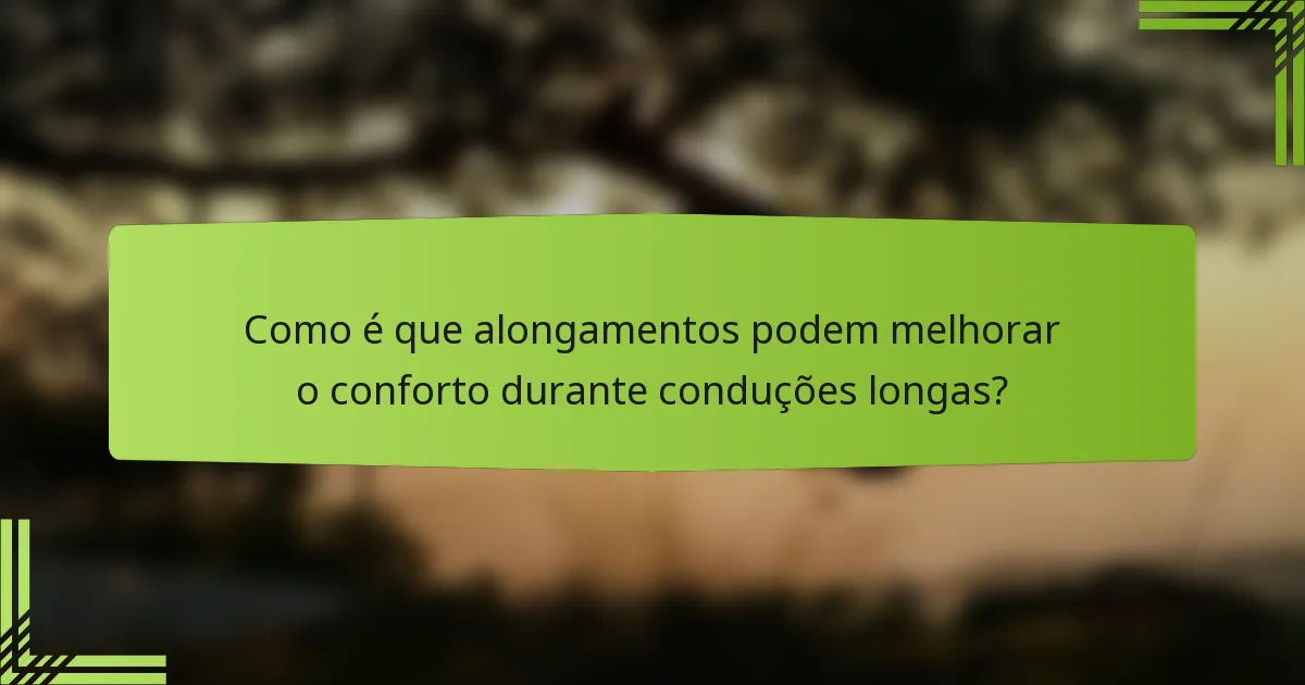 Como é que alongamentos podem melhorar o conforto durante conduções longas?