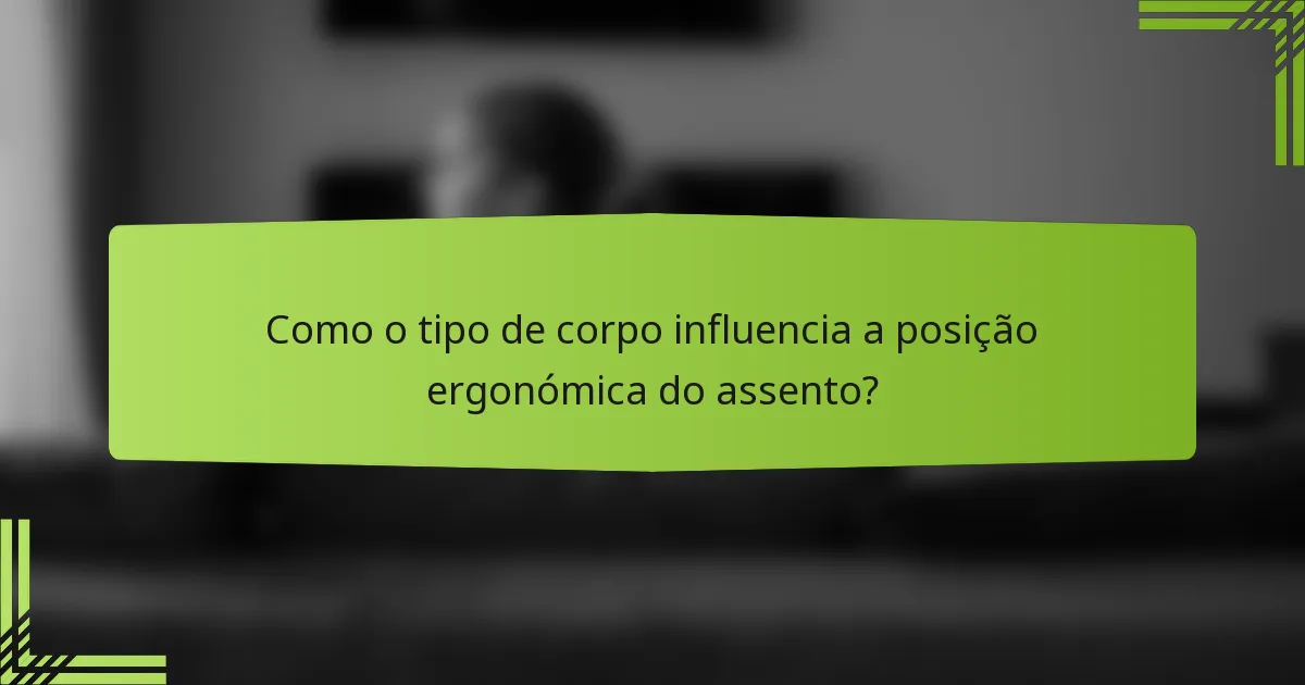 Como o tipo de corpo influencia a posição ergonómica do assento?