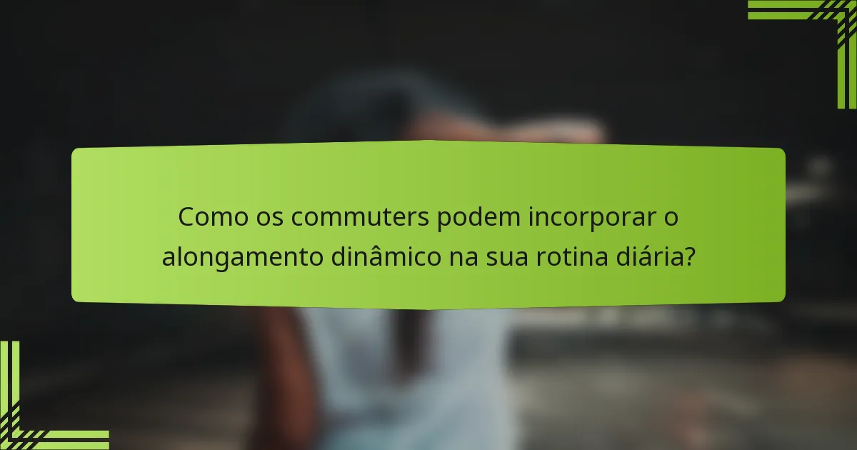 Como os commuters podem incorporar o alongamento dinâmico na sua rotina diária?