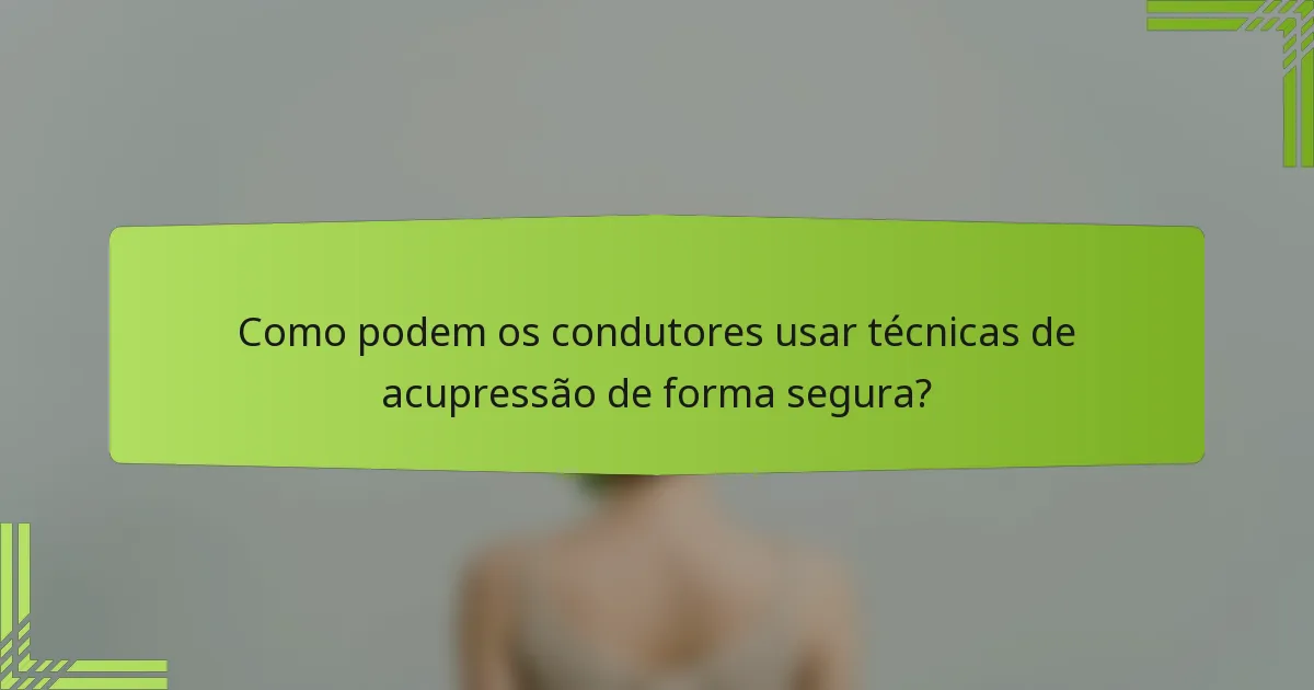 Como podem os condutores usar técnicas de acupressão de forma segura?