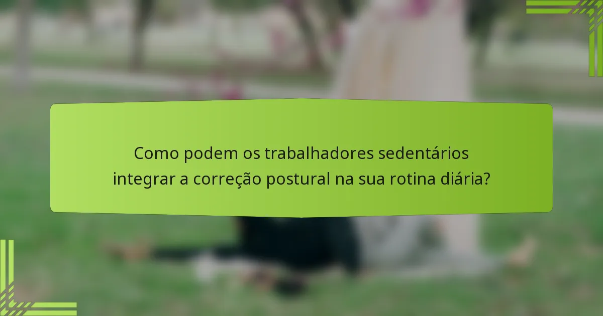 Como podem os trabalhadores sedentários integrar a correção postural na sua rotina diária?