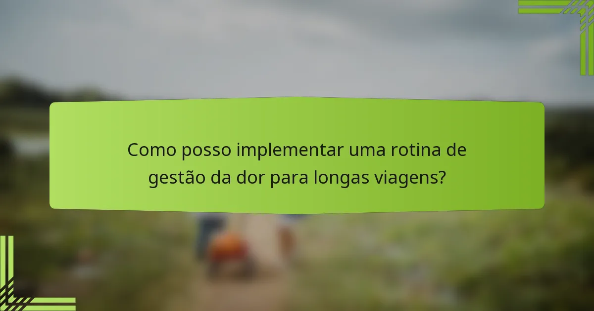 Como posso implementar uma rotina de gestão da dor para longas viagens?