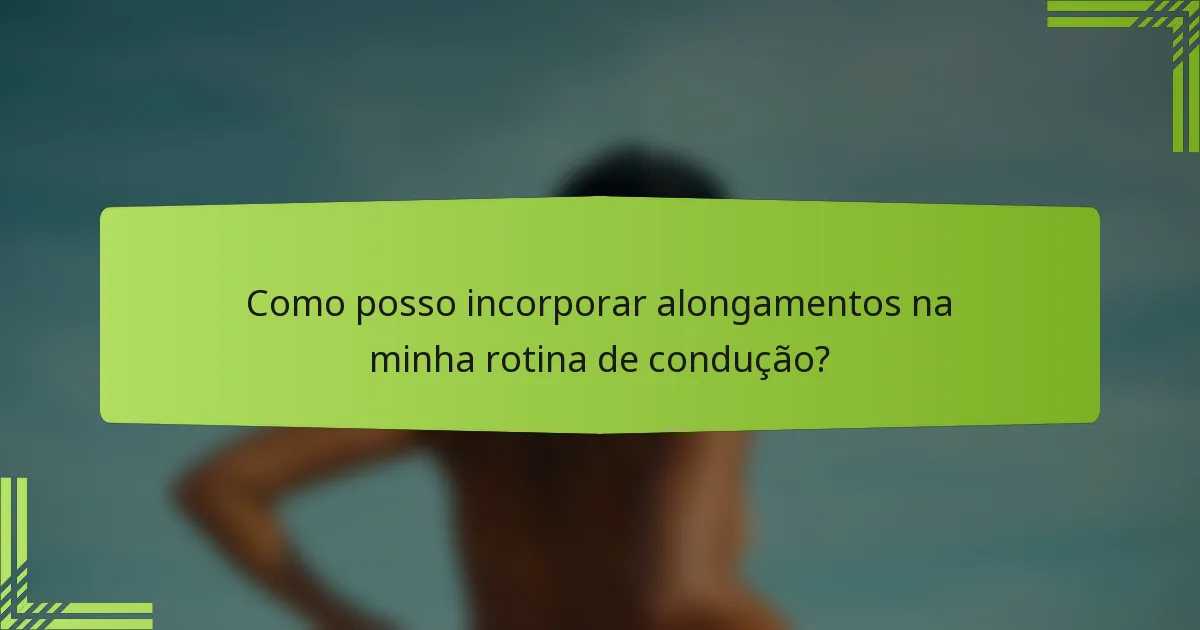 Como posso incorporar alongamentos na minha rotina de condução?