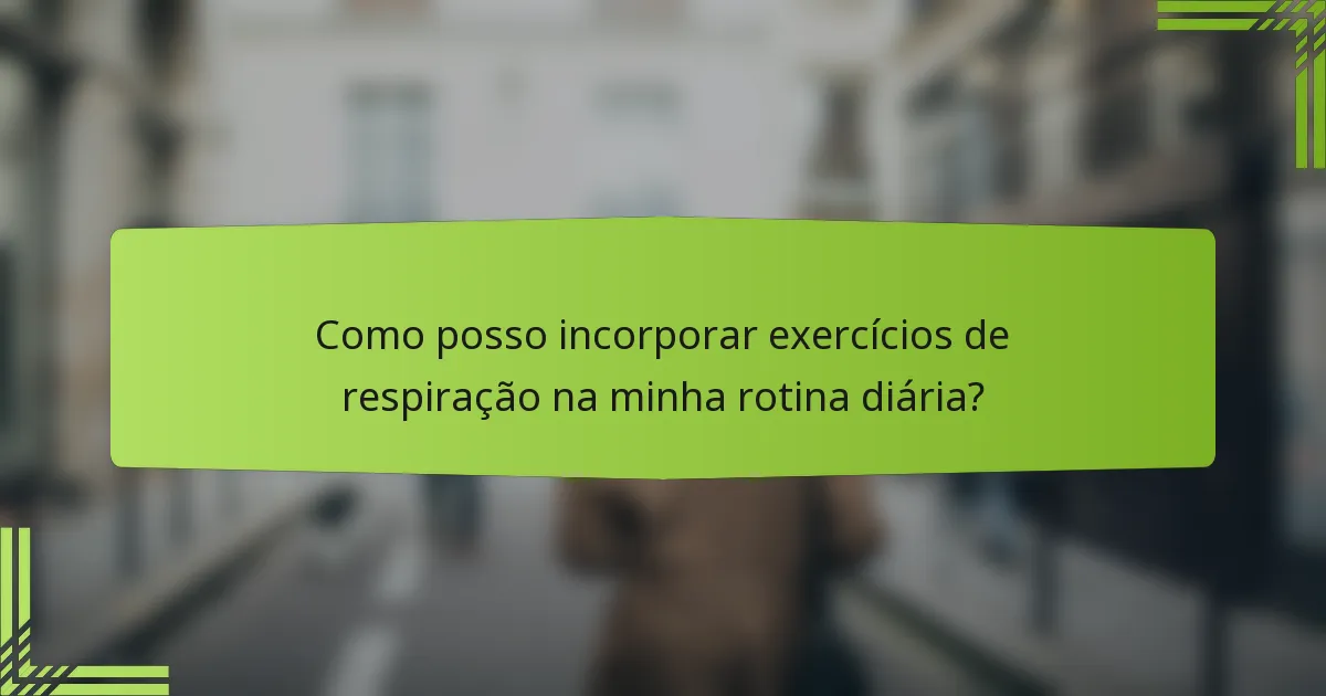 Como posso incorporar exercícios de respiração na minha rotina diária?