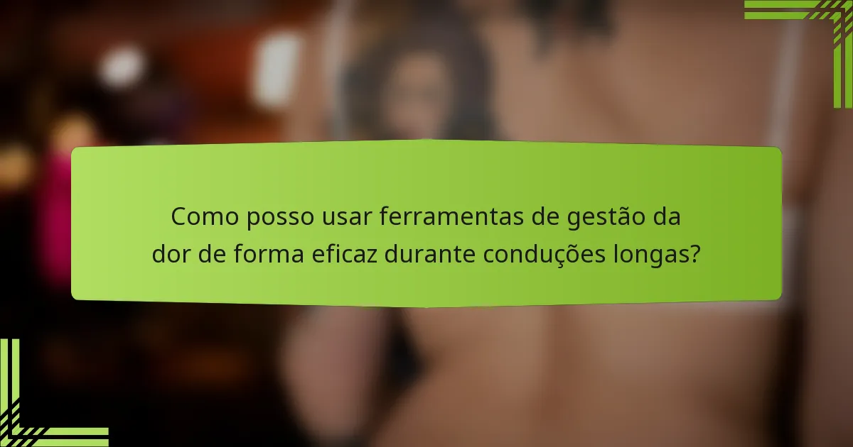 Como posso usar ferramentas de gestão da dor de forma eficaz durante conduções longas?