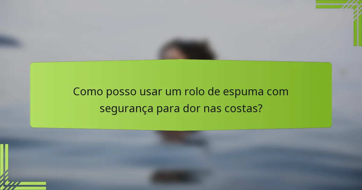 Como posso usar um rolo de espuma com segurança para dor nas costas?