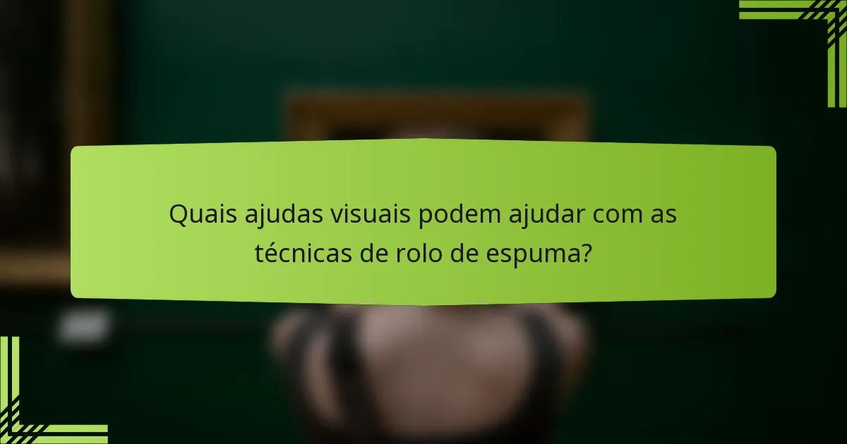 Quais ajudas visuais podem ajudar com as técnicas de rolo de espuma?