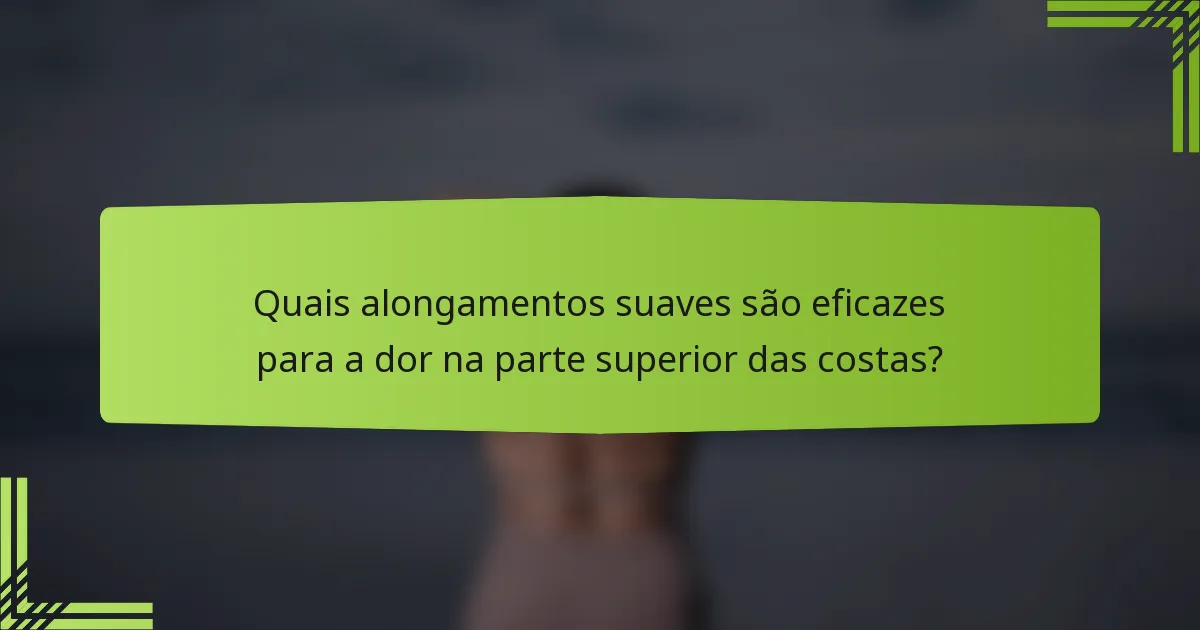 Quais alongamentos suaves são eficazes para a dor na parte superior das costas?