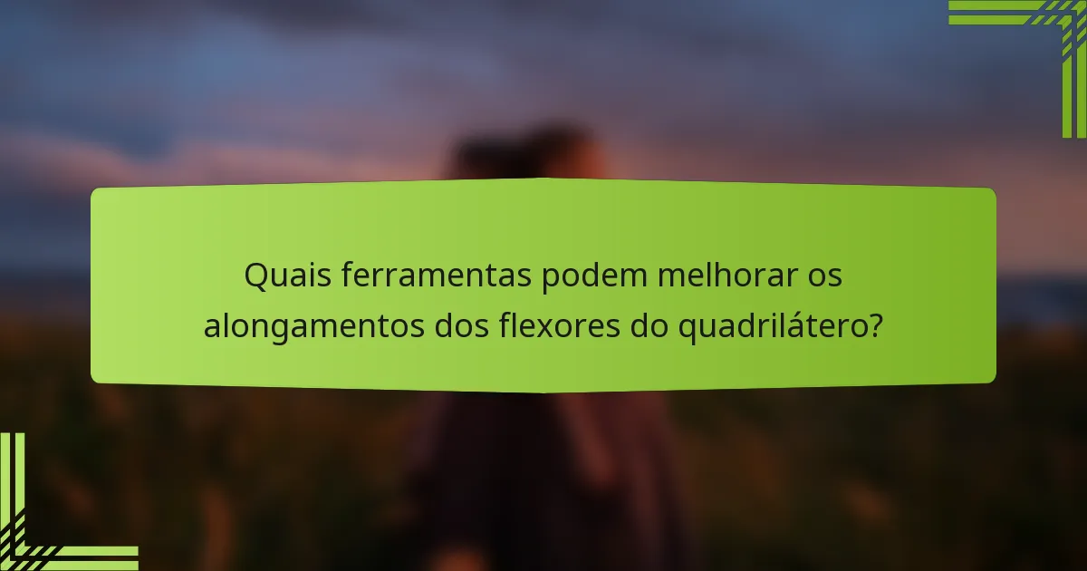 Quais ferramentas podem melhorar os alongamentos dos flexores do quadrilátero?