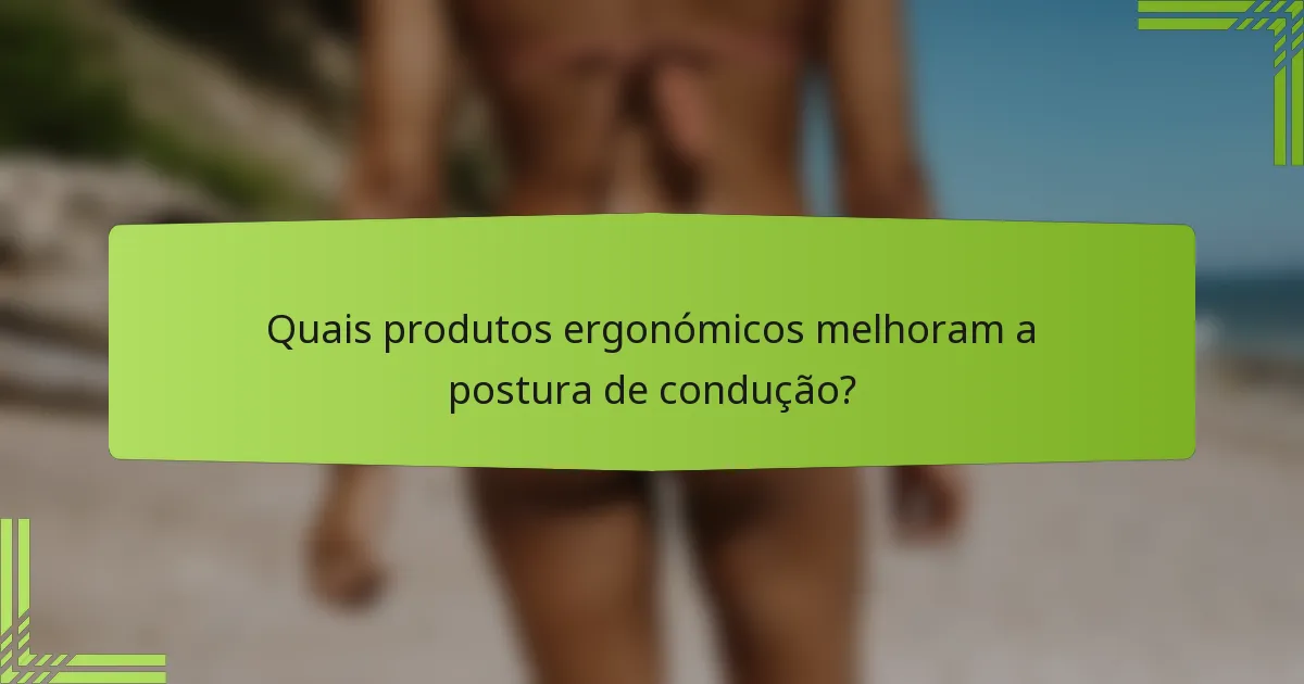 Quais produtos ergonómicos melhoram a postura de condução?