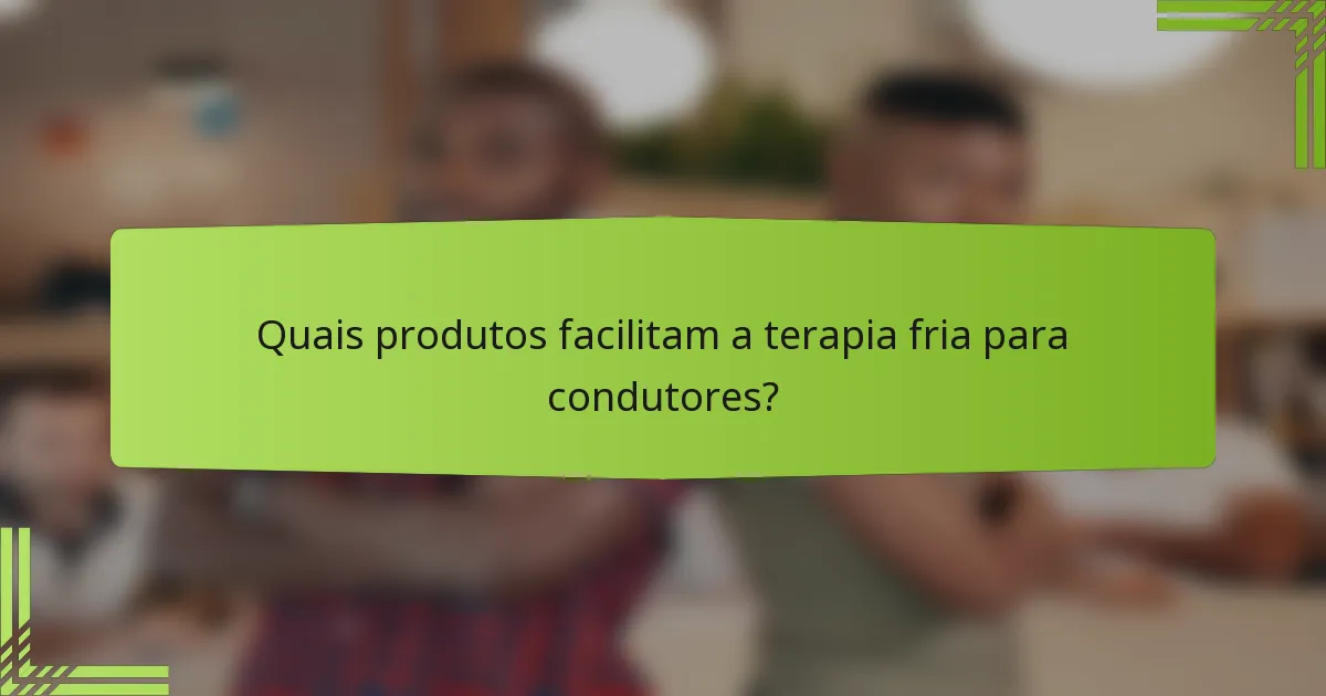 Quais produtos facilitam a terapia fria para condutores?