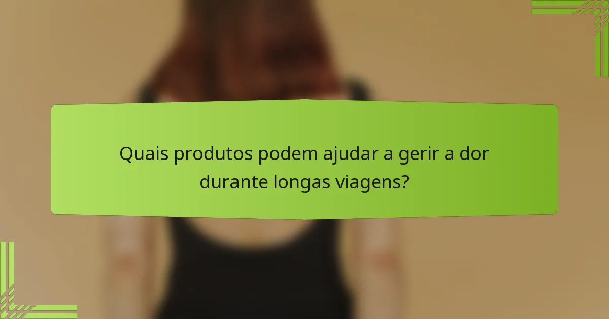 Quais produtos podem ajudar a gerir a dor durante longas viagens?