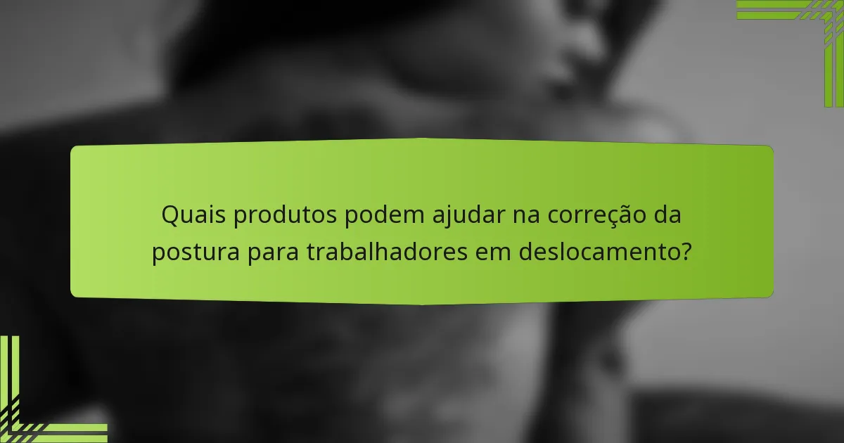 Quais produtos podem ajudar na correção da postura para trabalhadores em deslocamento?