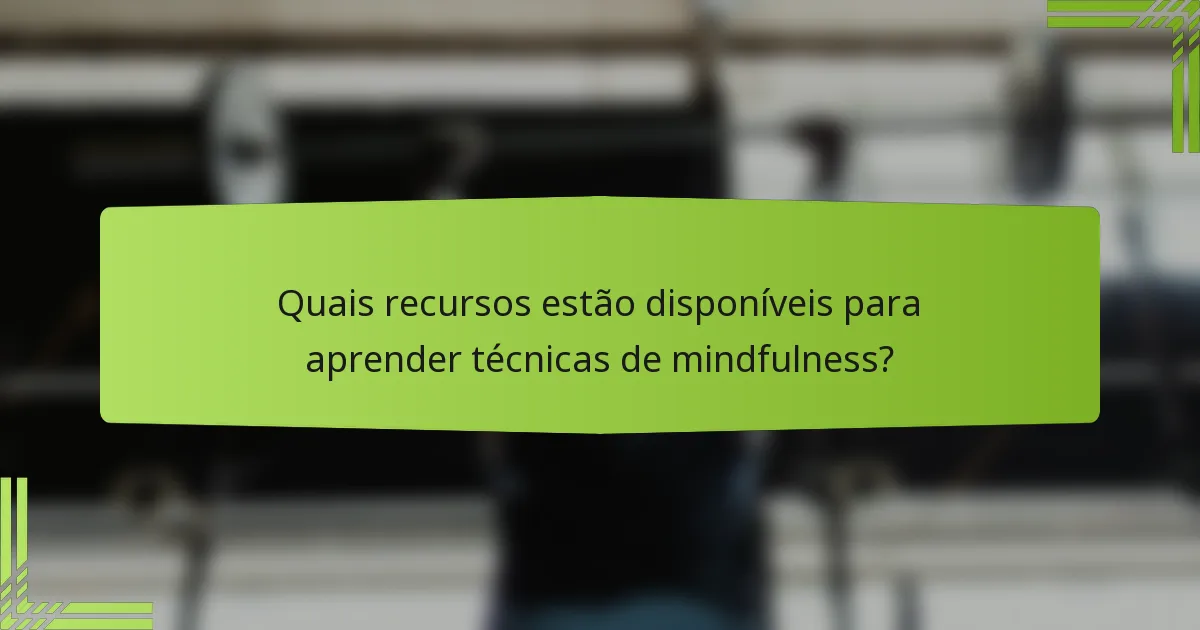 Quais recursos estão disponíveis para aprender técnicas de mindfulness?
