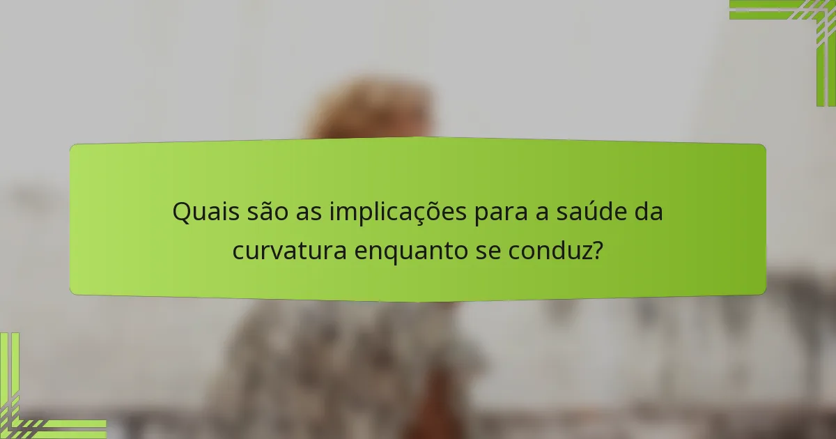 Quais são as implicações para a saúde da curvatura enquanto se conduz?