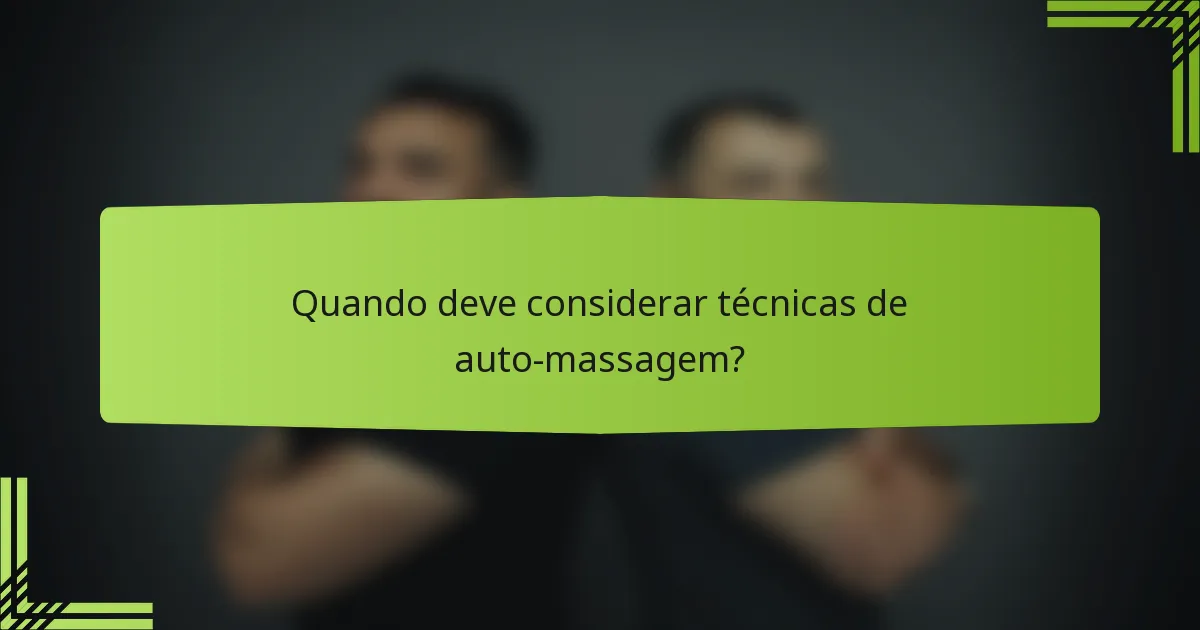 Quando deve considerar técnicas de auto-massagem?