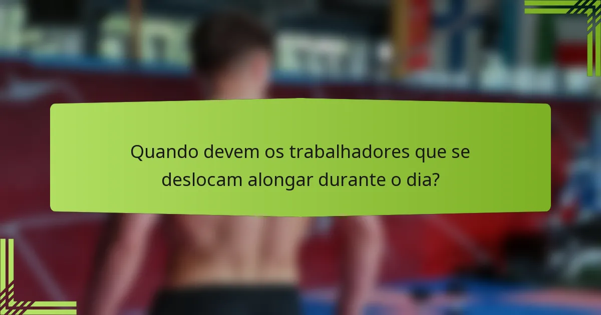 Quando devem os trabalhadores que se deslocam alongar durante o dia?