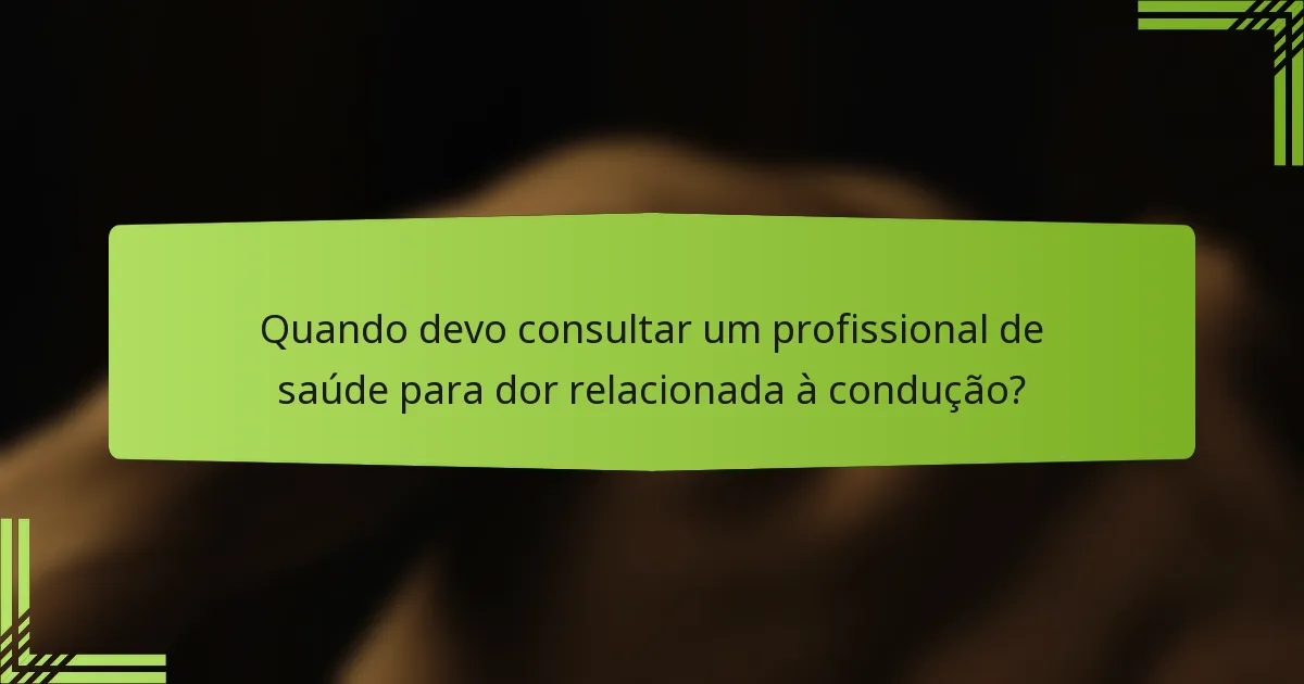 Quando devo consultar um profissional de saúde para dor relacionada à condução?
