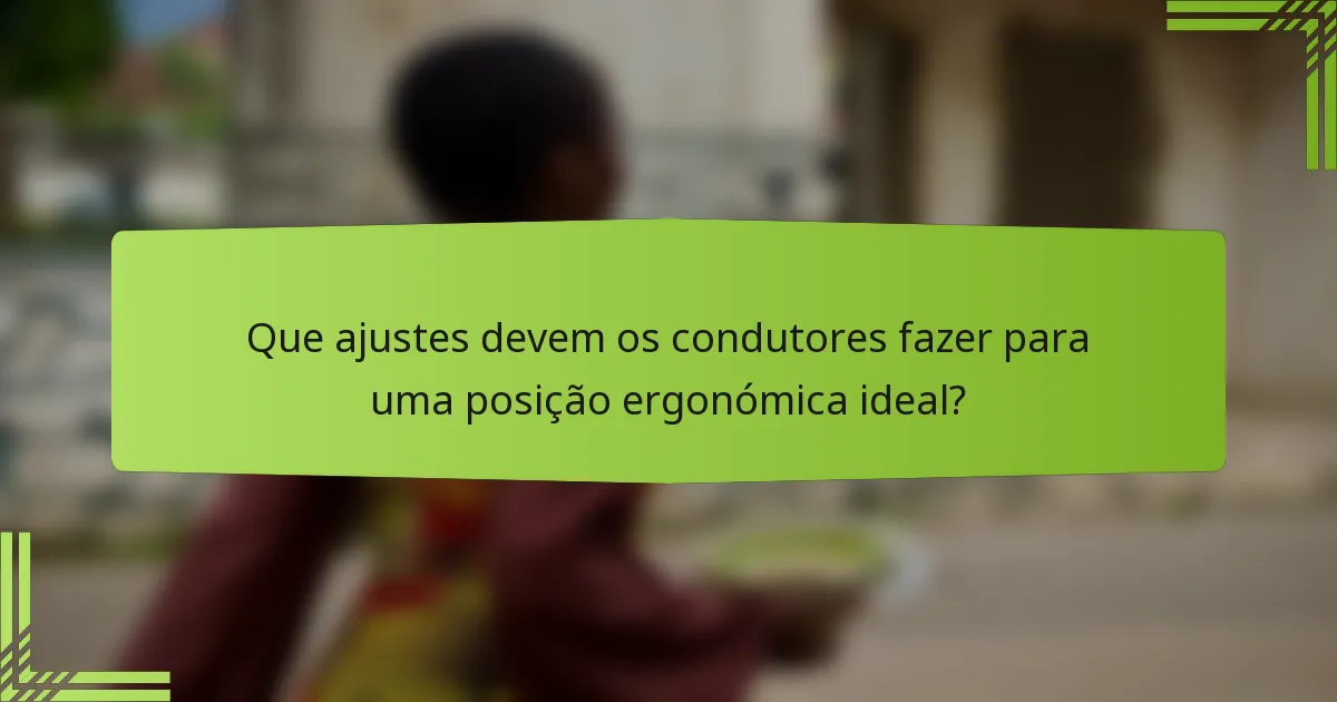 Que ajustes devem os condutores fazer para uma posição ergonómica ideal?