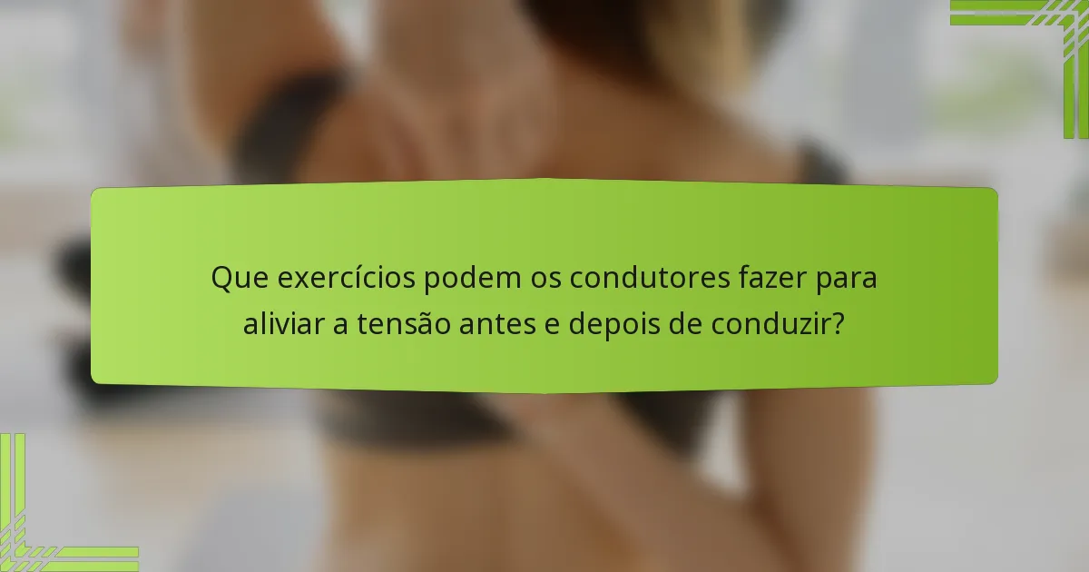 Que exercícios podem os condutores fazer para aliviar a tensão antes e depois de conduzir?
