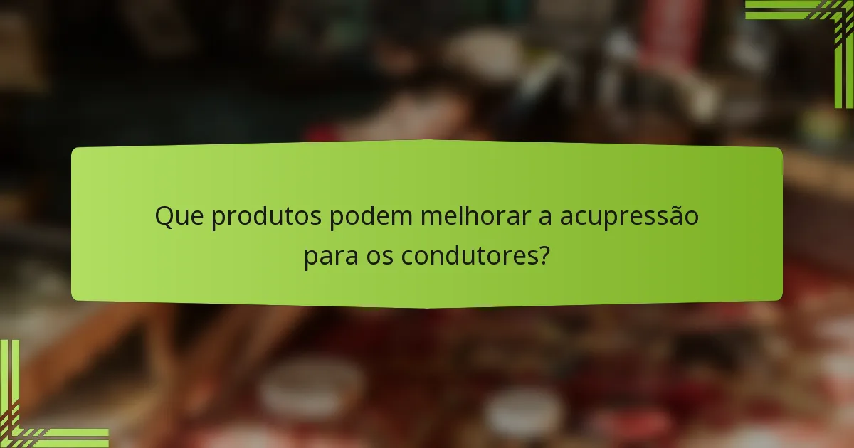 Que produtos podem melhorar a acupressão para os condutores?